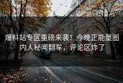 爆料站专区重磅来袭！今晚正能量圈内人秘闻翻车，评论区炸了