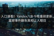 入口速看！Yandex八卦今晚重磅更新，震撼事件翻车真相让人瞠目