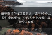 蘑菇影视在线观看盘点：猛料7个你从没注意的细节，业内人士上榜理由异常令人窒息