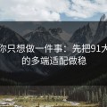 如果你只想做一件事：先把91大事件的多端适配做稳