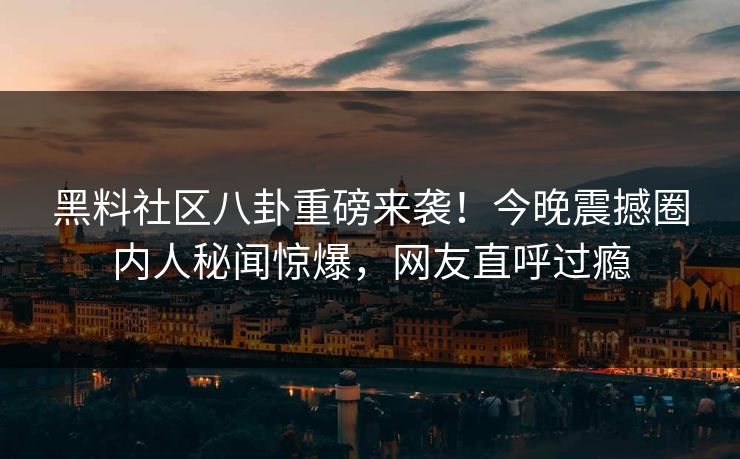黑料社区八卦重磅来袭！今晚震撼圈内人秘闻惊爆，网友直呼过瘾