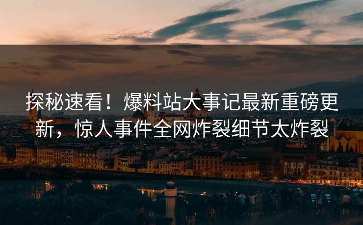 探秘速看！爆料站大事记最新重磅更新，惊人事件全网炸裂细节太炸裂