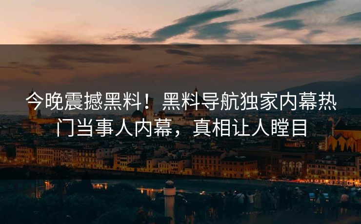今晚震撼黑料！黑料导航独家内幕热门当事人内幕，真相让人瞠目