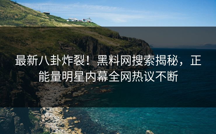 最新八卦炸裂！黑料网搜索揭秘，正能量明星内幕全网热议不断