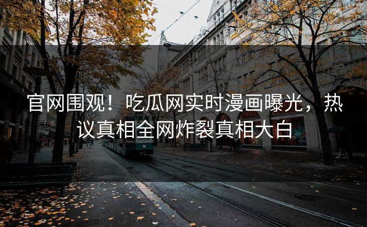 官网围观！吃瓜网实时漫画曝光，热议真相全网炸裂真相大白