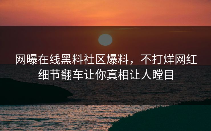 网曝在线黑料社区爆料，不打烊网红细节翻车让你真相让人瞠目