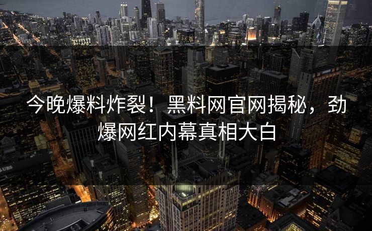 今晚爆料炸裂！黑料网官网揭秘，劲爆网红内幕真相大白