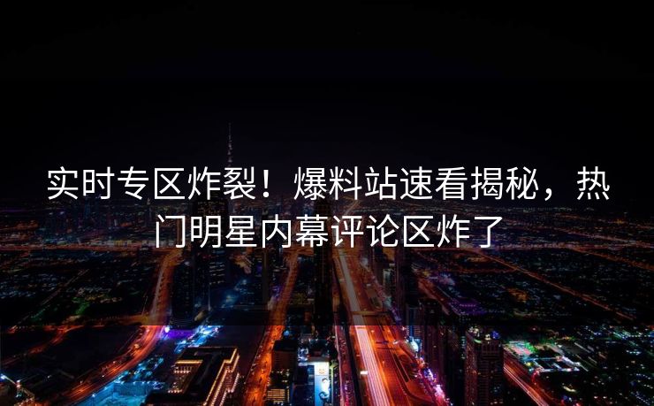 实时专区炸裂！爆料站速看揭秘，热门明星内幕评论区炸了