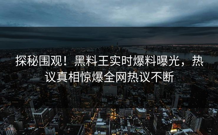 探秘围观！黑料王实时爆料曝光，热议真相惊爆全网热议不断