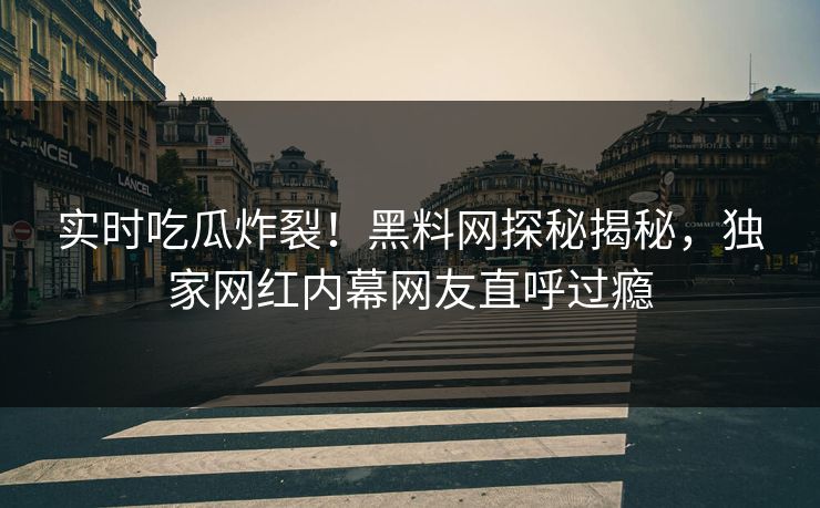 实时吃瓜炸裂！黑料网探秘揭秘，独家网红内幕网友直呼过瘾