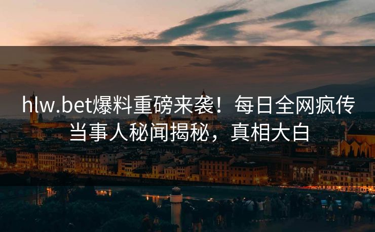 hlw.bet爆料重磅来袭！每日全网疯传当事人秘闻揭秘，真相大白