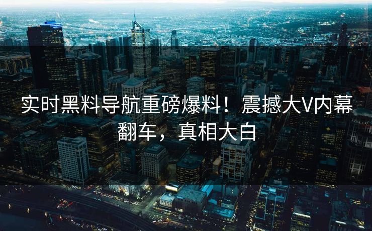实时黑料导航重磅爆料！震撼大V内幕翻车，真相大白