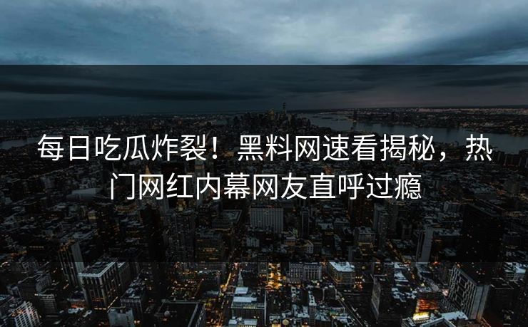 每日吃瓜炸裂！黑料网速看揭秘，热门网红内幕网友直呼过瘾
