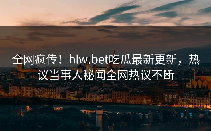 全网疯传！hlw.bet吃瓜最新更新，热议当事人秘闻全网热议不断