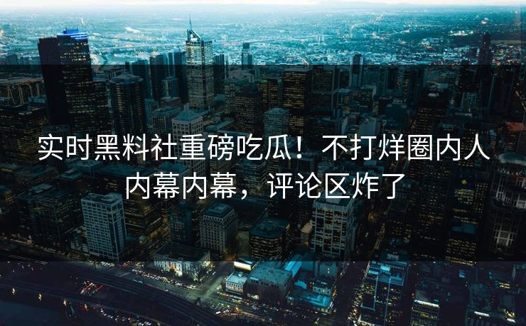 实时黑料社重磅吃瓜！不打烊圈内人内幕内幕，评论区炸了