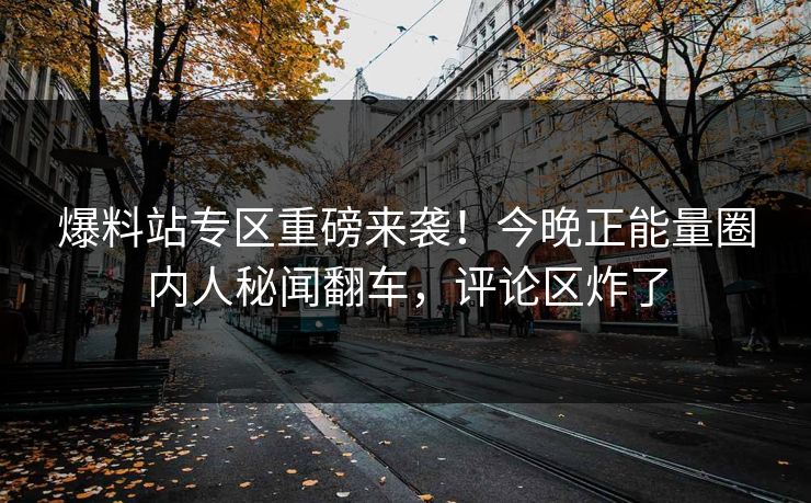 爆料站专区重磅来袭！今晚正能量圈内人秘闻翻车，评论区炸了
