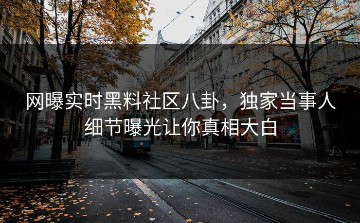 网曝实时黑料社区八卦，独家当事人细节曝光让你真相大白
