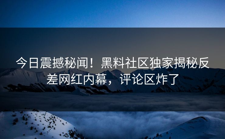 今日震撼秘闻！黑料社区独家揭秘反差网红内幕，评论区炸了