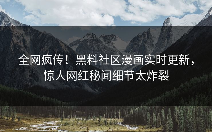 全网疯传！黑料社区漫画实时更新，惊人网红秘闻细节太炸裂