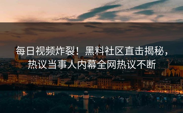 每日视频炸裂！黑料社区直击揭秘，热议当事人内幕全网热议不断
