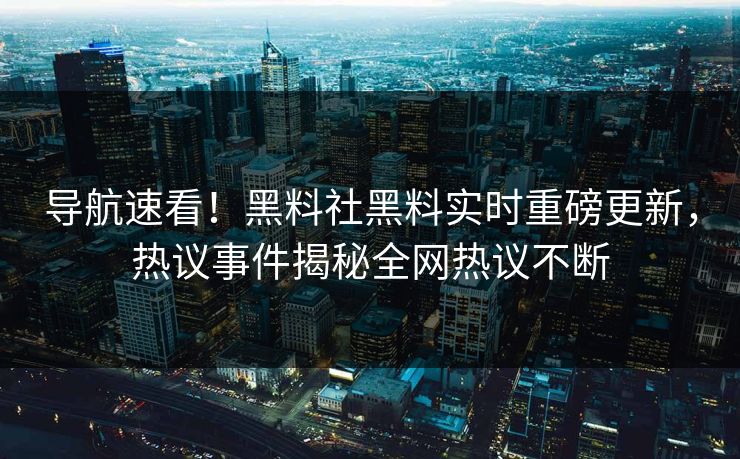 导航速看！黑料社黑料实时重磅更新，热议事件揭秘全网热议不断