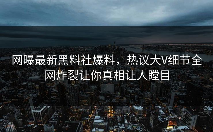 网曝最新黑料社爆料，热议大V细节全网炸裂让你真相让人瞠目