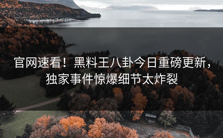官网速看！黑料王八卦今日重磅更新，独家事件惊爆细节太炸裂