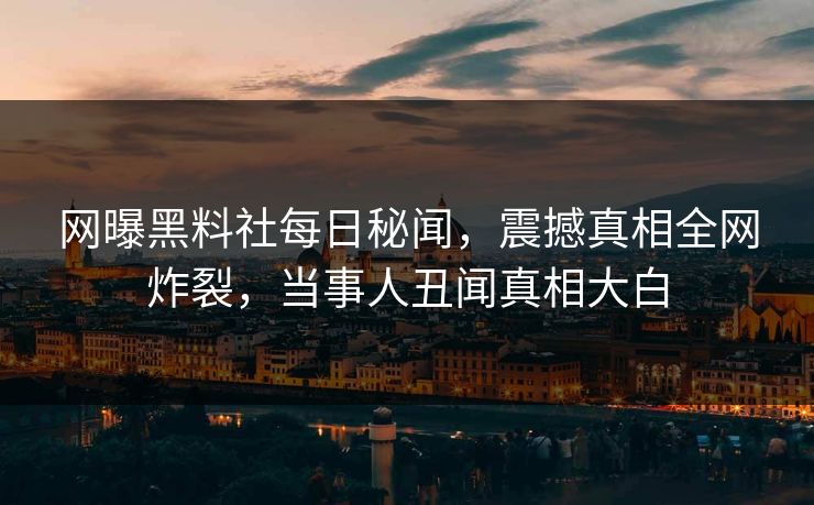 网曝黑料社每日秘闻，震撼真相全网炸裂，当事人丑闻真相大白