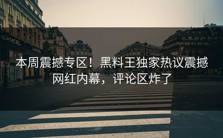 本周震撼专区！黑料王独家热议震撼网红内幕，评论区炸了