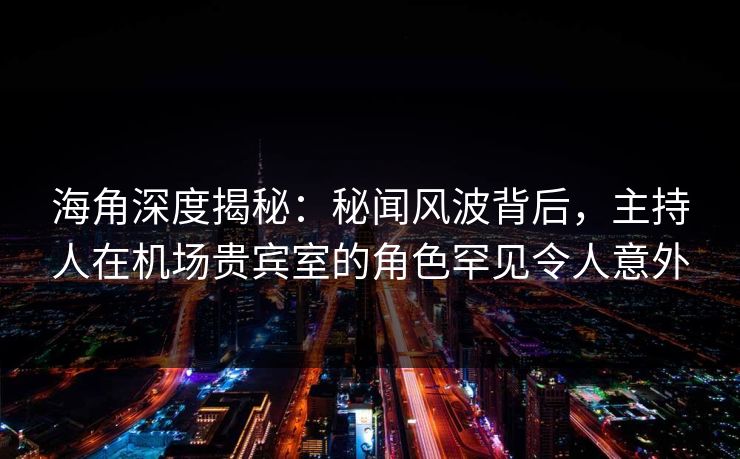 海角深度揭秘：秘闻风波背后，主持人在机场贵宾室的角色罕见令人意外
