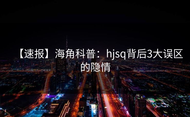 【速报】海角科普：hjsq背后3大误区的隐情