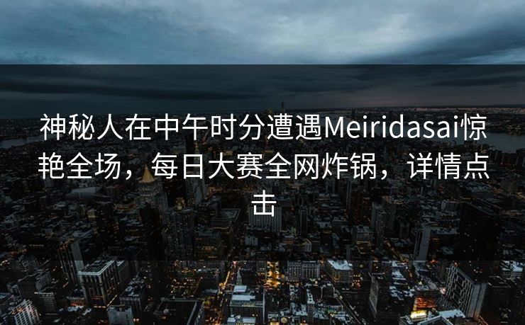 神秘人在中午时分遭遇Meiridasai惊艳全场，每日大赛全网炸锅，详情点击