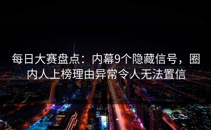 每日大赛盘点：内幕9个隐藏信号，圈内人上榜理由异常令人无法置信