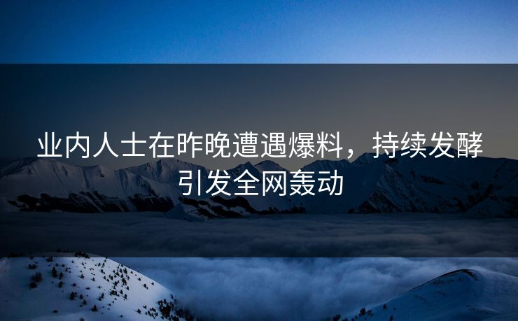 业内人士在昨晚遭遇爆料，持续发酵引发全网轰动