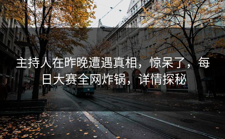 主持人在昨晚遭遇真相，惊呆了，每日大赛全网炸锅，详情探秘