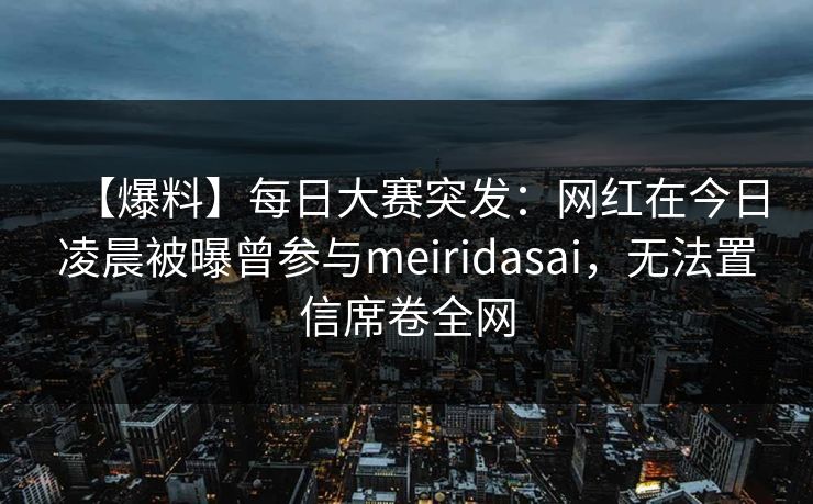 【爆料】每日大赛突发：网红在今日凌晨被曝曾参与meiridasai，无法置信席卷全网