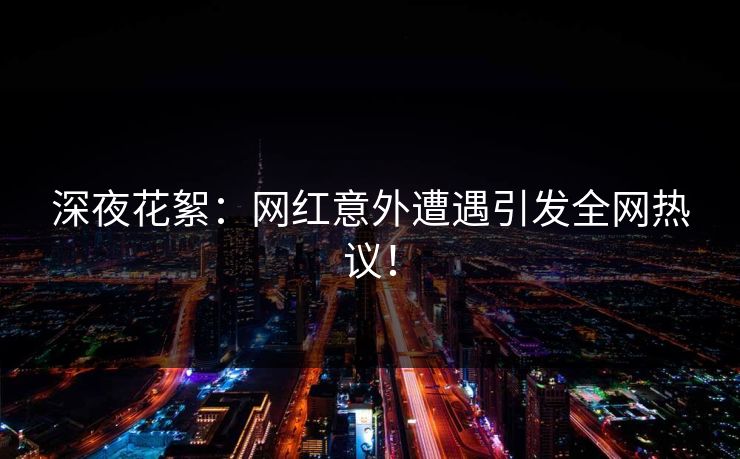 深夜花絮：网红意外遭遇引发全网热议！