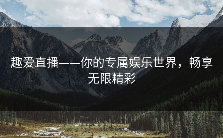 趣爱直播——你的专属娱乐世界，畅享无限精彩