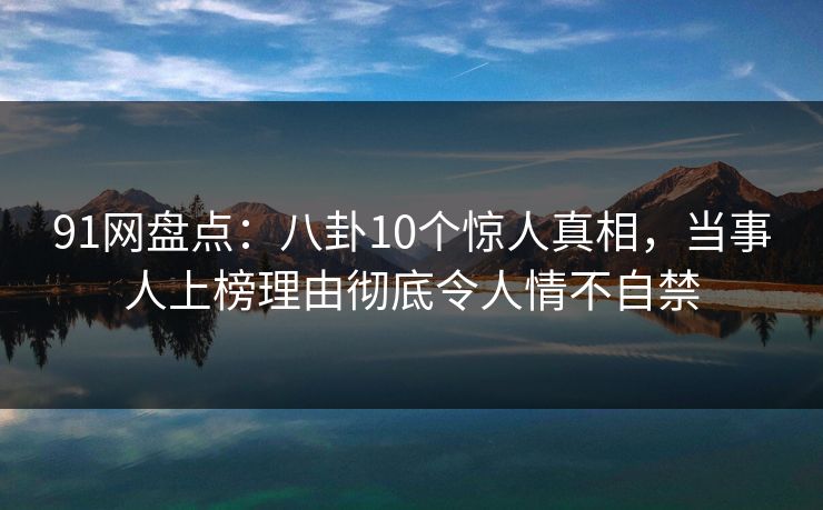 91网盘点：八卦10个惊人真相，当事人上榜理由彻底令人情不自禁