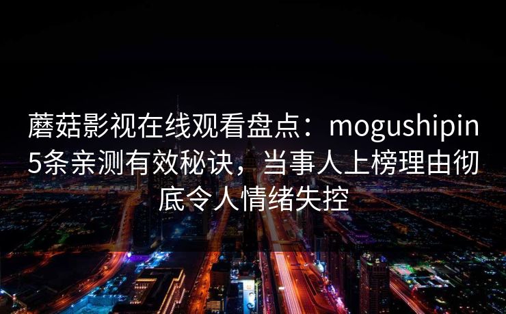 蘑菇影视在线观看盘点：mogushipin5条亲测有效秘诀，当事人上榜理由彻底令人情绪失控