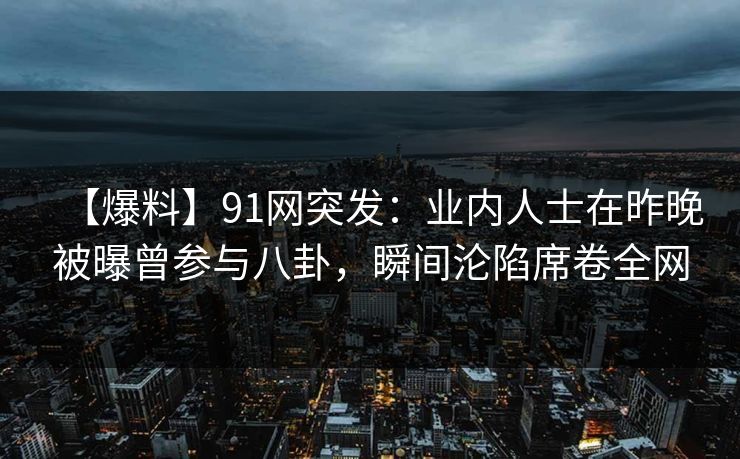 【爆料】91网突发：业内人士在昨晚被曝曾参与八卦，瞬间沦陷席卷全网