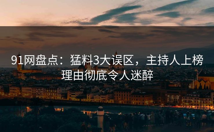 91网盘点：猛料3大误区，主持人上榜理由彻底令人迷醉