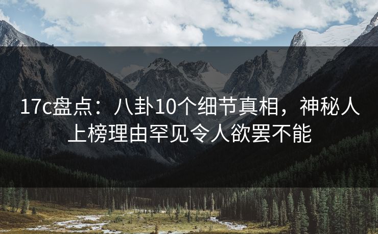 17c盘点：八卦10个细节真相，神秘人上榜理由罕见令人欲罢不能