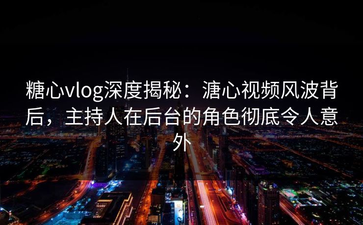 糖心vlog深度揭秘：溏心视频风波背后，主持人在后台的角色彻底令人意外
