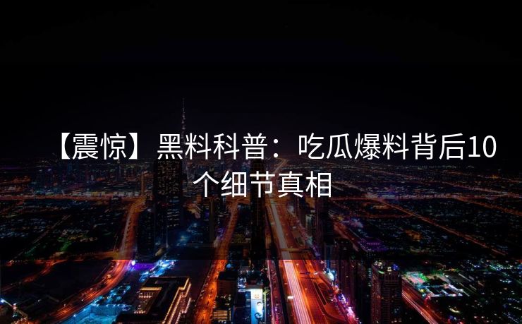 【震惊】黑料科普：吃瓜爆料背后10个细节真相