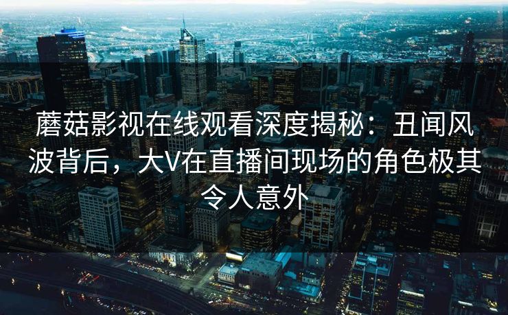 蘑菇影视在线观看深度揭秘：丑闻风波背后，大V在直播间现场的角色极其令人意外