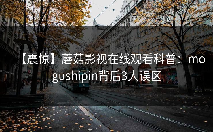 【震惊】蘑菇影视在线观看科普：mogushipin背后3大误区