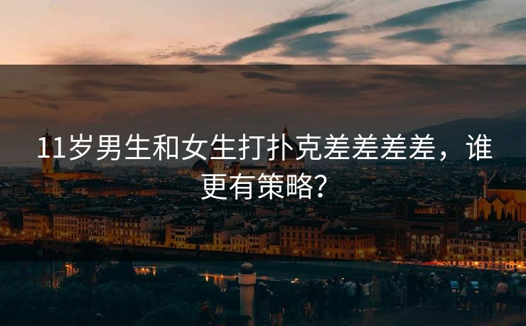 11岁男生和女生打扑克差差差差，谁更有策略？