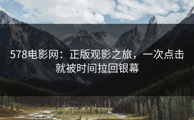 578电影网：正版观影之旅，一次点击就被时间拉回银幕