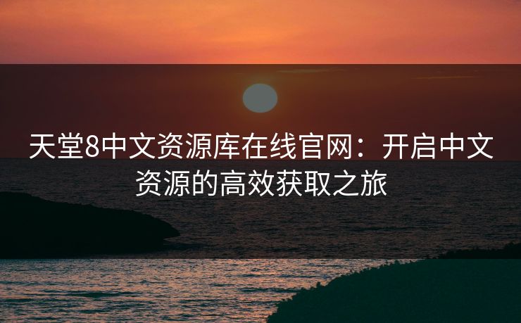 天堂8中文资源库在线官网：开启中文资源的高效获取之旅